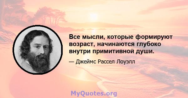 Все мысли, которые формируют возраст, начинаются глубоко внутри примитивной души.