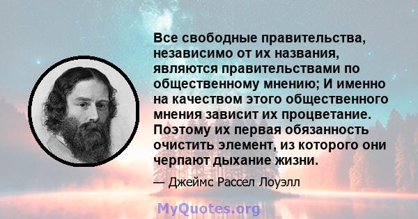 Все свободные правительства, независимо от их названия, являются правительствами по общественному мнению; И именно на качеством этого общественного мнения зависит их процветание. Поэтому их первая обязанность очистить