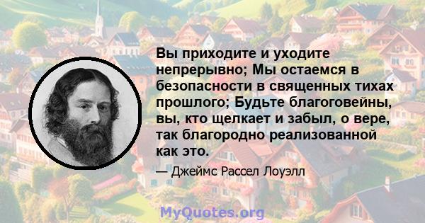 Вы приходите и уходите непрерывно; Мы остаемся в безопасности в священных тихах прошлого; Будьте благоговейны, вы, кто щелкает и забыл, о вере, так благородно реализованной как это.