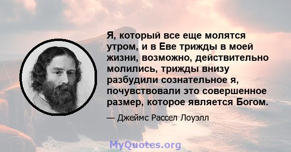 Я, который все еще молятся утром, и в Еве трижды в моей жизни, возможно, действительно молились, трижды внизу разбудили сознательное я, почувствовали это совершенное размер, которое является Богом.