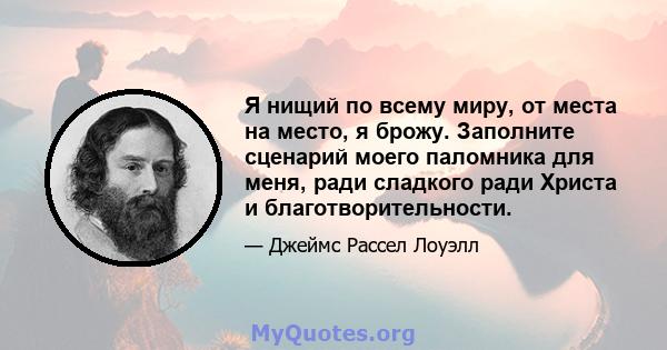 Я нищий по всему миру, от места на место, я брожу. Заполните сценарий моего паломника для меня, ради сладкого ради Христа и благотворительности.