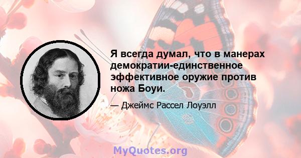 Я всегда думал, что в манерах демократии-единственное эффективное оружие против ножа Боуи.