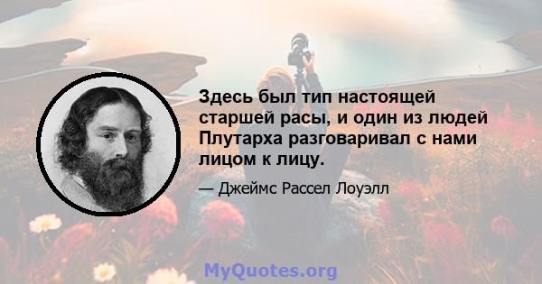 Здесь был тип настоящей старшей расы, и один из людей Плутарха разговаривал с нами лицом к лицу.