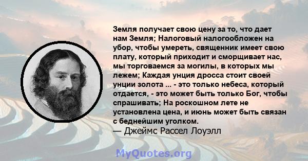 Земля получает свою цену за то, что дает нам Земля; Налоговый налогообложен на убор, чтобы умереть, священник имеет свою плату, который приходит и сморщивает нас, мы торговаемся за могилы, в которых мы лежем; Каждая