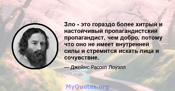 Зло - это гораздо более хитрый и настойчивый пропагандистский пропагандист, чем добро, потому что оно не имеет внутренней силы и стремится искать лица и сочувствие.