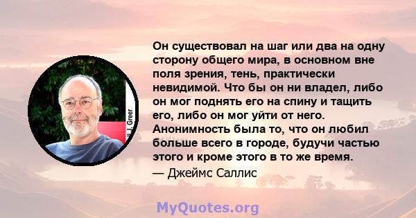 Он существовал на шаг или два на одну сторону общего мира, в основном вне поля зрения, тень, практически невидимой. Что бы он ни владел, либо он мог поднять его на спину и тащить его, либо он мог уйти от него.