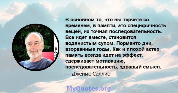 В основном то, что вы теряете со временем, в памяти, это специфичность вещей, их точная последовательность. Все идет вместе, становится водянистым супом. Порманто дни, взорванные годы. Как и плохой актер, память всегда