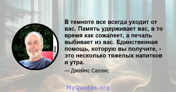 В темноте все всегда уходит от вас. Память удерживает вас, в то время как сожалеет, а печаль выбивает из вас. Единственная помощь, которую вы получите, - это несколько тяжелых напитков и утра.