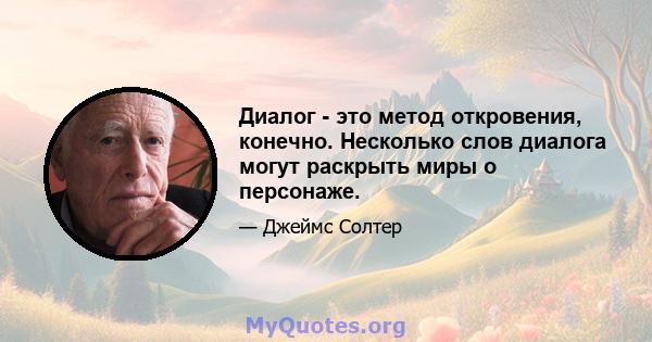 Диалог - это метод откровения, конечно. Несколько слов диалога могут раскрыть миры о персонаже.