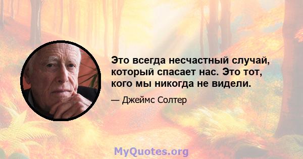 Это всегда несчастный случай, который спасает нас. Это тот, кого мы никогда не видели.