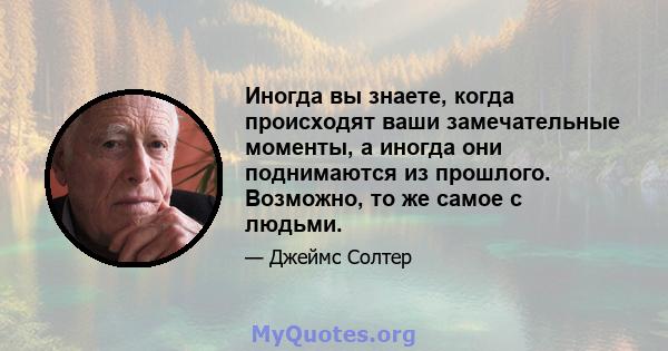 Иногда вы знаете, когда происходят ваши замечательные моменты, а иногда они поднимаются из прошлого. Возможно, то же самое с людьми.