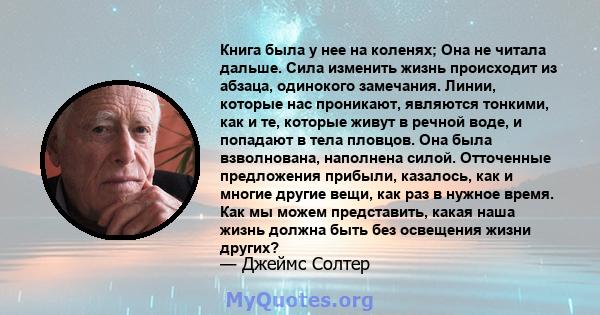 Книга была у нее на коленях; Она не читала дальше. Сила изменить жизнь происходит из абзаца, одинокого замечания. Линии, которые нас проникают, являются тонкими, как и те, которые живут в речной воде, и попадают в тела