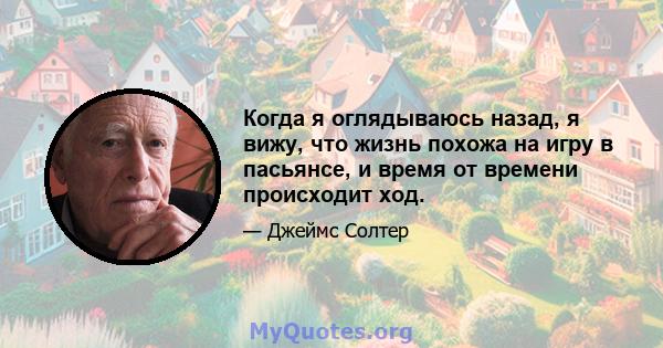 Когда я оглядываюсь назад, я вижу, что жизнь похожа на игру в пасьянсе, и время от времени происходит ход.