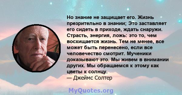 Но знание не защищает его. Жизнь презрительно в знании; Это заставляет его сидеть в приходе, ждать снаружи. Страсть, энергия, ложь: это то, чем восхищается жизнь. Тем не менее, все может быть перенесено, если все