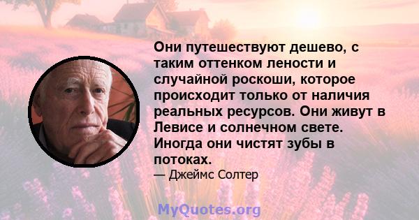 Они путешествуют дешево, с таким оттенком лености и случайной роскоши, которое происходит только от наличия реальных ресурсов. Они живут в Левисе и солнечном свете. Иногда они чистят зубы в потоках.