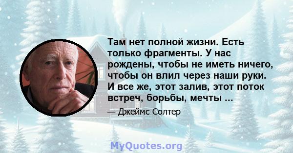 Там нет полной жизни. Есть только фрагменты. У нас рождены, чтобы не иметь ничего, чтобы он влил через наши руки. И все же, этот залив, этот поток встреч, борьбы, мечты ...