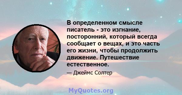 В определенном смысле писатель - это изгнание, посторонний, который всегда сообщает о вещах, и это часть его жизни, чтобы продолжить движение. Путешествие естественное.