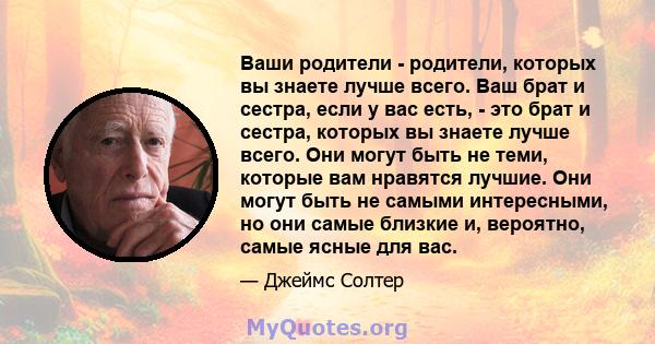 Ваши родители - родители, которых вы знаете лучше всего. Ваш брат и сестра, если у вас есть, - это брат и сестра, которых вы знаете лучше всего. Они могут быть не теми, которые вам нравятся лучшие. Они могут быть не