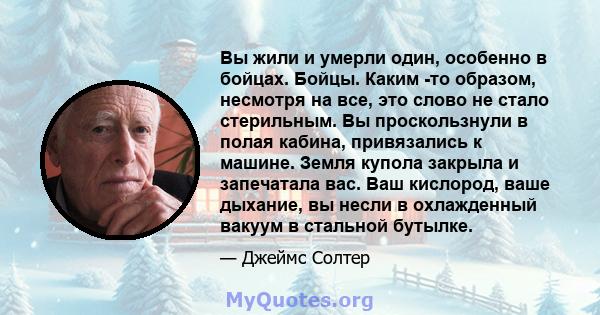 Вы жили и умерли один, особенно в бойцах. Бойцы. Каким -то образом, несмотря на все, это слово не стало стерильным. Вы проскользнули в полая кабина, привязались к машине. Земля купола закрыла и запечатала вас. Ваш