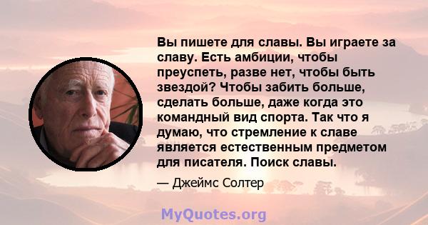 Вы пишете для славы. Вы играете за славу. Есть амбиции, чтобы преуспеть, разве нет, чтобы быть звездой? Чтобы забить больше, сделать больше, даже когда это командный вид спорта. Так что я думаю, что стремление к славе