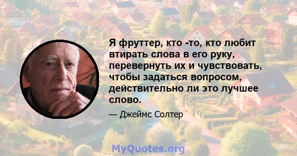 Я фруттер, кто -то, кто любит втирать слова в его руку, перевернуть их и чувствовать, чтобы задаться вопросом, действительно ли это лучшее слово.