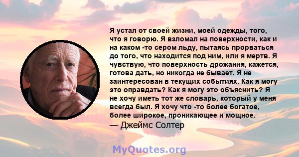 Я устал от своей жизни, моей одежды, того, что я говорю. Я взломал на поверхности, как и на каком -то сером льду, пытаясь прорваться до того, что находится под ним, или я мертв. Я чувствую, что поверхность дрожания,