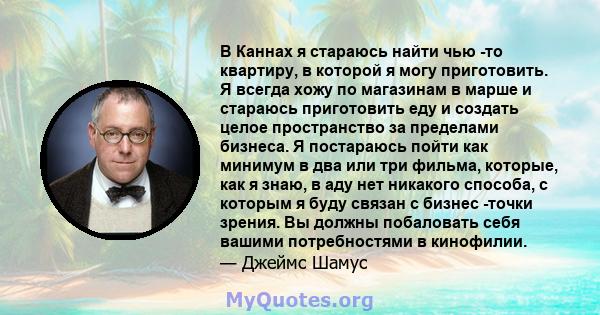 В Каннах я стараюсь найти чью -то квартиру, в которой я могу приготовить. Я всегда хожу по магазинам в марше и стараюсь приготовить еду и создать целое пространство за пределами бизнеса. Я постараюсь пойти как минимум в 