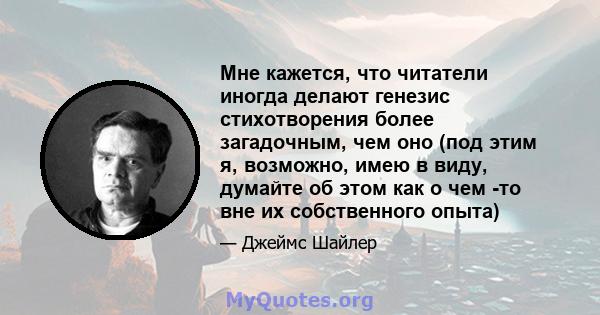 Мне кажется, что читатели иногда делают генезис стихотворения более загадочным, чем оно (под этим я, возможно, имею в виду, думайте об этом как о чем -то вне их собственного опыта)