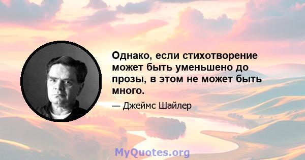 Однако, если стихотворение может быть уменьшено до прозы, в этом не может быть много.