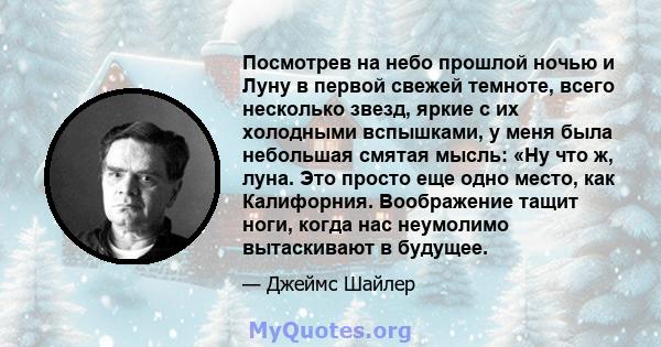 Посмотрев на небо прошлой ночью и Луну в первой свежей темноте, всего несколько звезд, яркие с их холодными вспышками, у меня была небольшая смятая мысль: «Ну что ж, луна. Это просто еще одно место, как Калифорния.