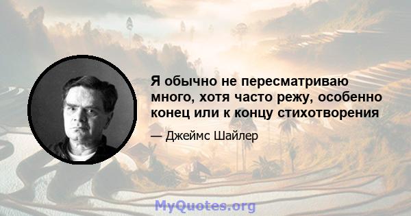 Я обычно не пересматриваю много, хотя часто режу, особенно конец или к концу стихотворения