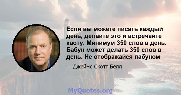 Если вы можете писать каждый день, делайте это и встречайте квоту. Минимум 350 слов в день. Бабун может делать 350 слов в день. Не отображайся пабуном