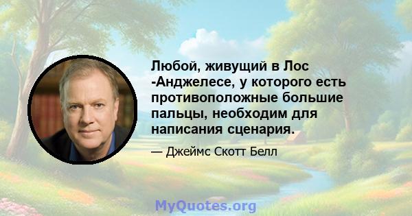 Любой, живущий в Лос -Анджелесе, у которого есть противоположные большие пальцы, необходим для написания сценария.