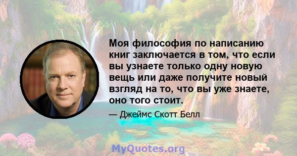 Моя философия по написанию книг заключается в том, что если вы узнаете только одну новую вещь или даже получите новый взгляд на то, что вы уже знаете, оно того стоит.