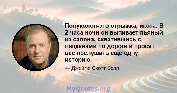 Полуколон-это отрыжка, икота. В 2 часа ночи он выпивает пьяный из салона, схватившись с лацканами по дороге и просят вас послушать еще одну историю.