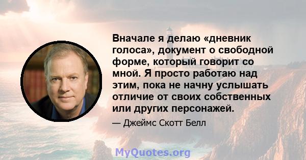 Вначале я делаю «дневник голоса», документ о свободной форме, который говорит со мной. Я просто работаю над этим, пока не начну услышать отличие от своих собственных или других персонажей.