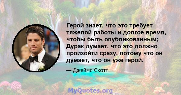 Герой знает, что это требует тяжелой работы и долгое время, чтобы быть опубликованным; Дурак думает, что это должно произойти сразу, потому что он думает, что он уже герой.