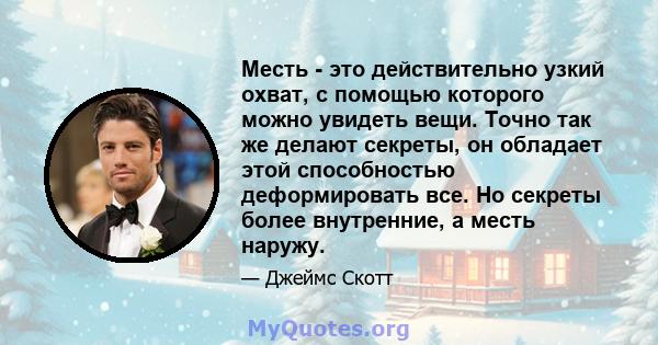 Месть - это действительно узкий охват, с помощью которого можно увидеть вещи. Точно так же делают секреты, он обладает этой способностью деформировать все. Но секреты более внутренние, а месть наружу.