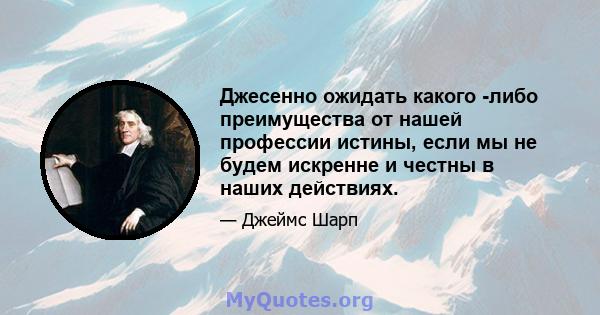 Джесенно ожидать какого -либо преимущества от нашей профессии истины, если мы не будем искренне и честны в наших действиях.