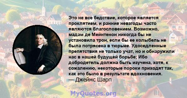 Это не все бедствие, которое является проклятием, и ранние невзгоды часто являются благословением. Возможно, мадам де Мейнтенон никогда бы не установила трон, если бы ее колыбель не была потрясена в тюрьме. Удоседленные 