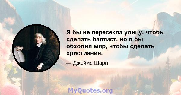 Я бы не пересекла улицу, чтобы сделать баптист, но я бы обходил мир, чтобы сделать христианин.