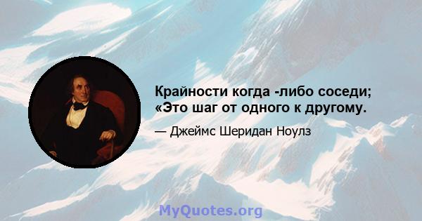 Крайности когда -либо соседи; «Это шаг от одного к другому.