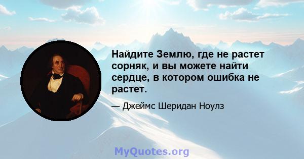 Найдите Землю, где не растет сорняк, и вы можете найти сердце, в котором ошибка не растет.