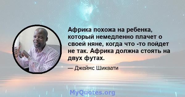 Африка похожа на ребенка, который немедленно плачет о своей няне, когда что -то пойдет не так. Африка должна стоять на двух футах.