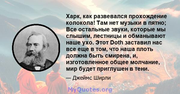 Харк, как развевался прохождение колокола! Там нет музыки в пятно; Все остальные звуки, которые мы слышим, лестницы и обманывают наше ухо. Этот Doth заставил нас все еще в том, что наша плоть должна быть смирена, и,