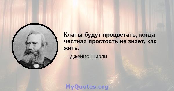 Кланы будут процветать, когда честная простость не знает, как жить.