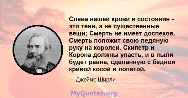 Слава нашей крови и состояния - это тени, а не существенные вещи; Смерть не имеет доспехов, Смерть положит свою ледяную руку на королей. Скипетр и Корона должны упасть, и в пыли будет равна, сделанную с бедной кривой