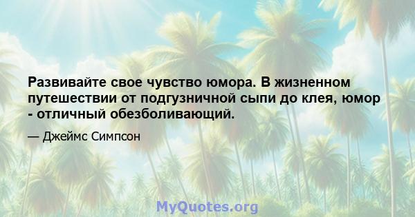 Развивайте свое чувство юмора. В жизненном путешествии от подгузничной сыпи до клея, юмор - отличный обезболивающий.