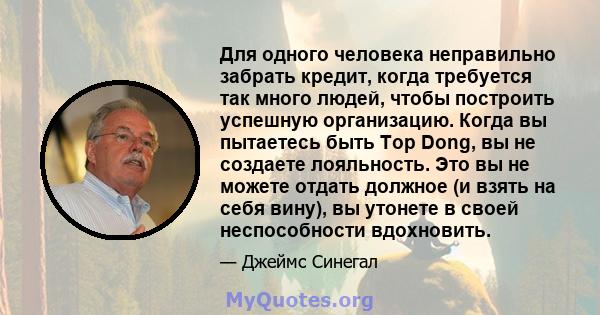 Для одного человека неправильно забрать кредит, когда требуется так много людей, чтобы построить успешную организацию. Когда вы пытаетесь быть Top Dong, вы не создаете лояльность. Это вы не можете отдать должное (и