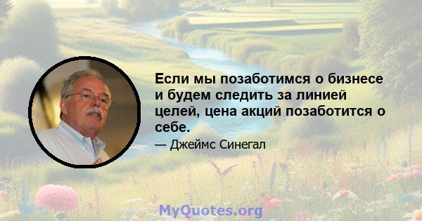 Если мы позаботимся о бизнесе и будем следить за линией целей, цена акций позаботится о себе.